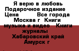 Я верю в любовь Подарочное издание  › Цена ­ 300 - Все города, Москва г. Книги, музыка и видео » Книги, журналы   . Хабаровский край,Амурск г.